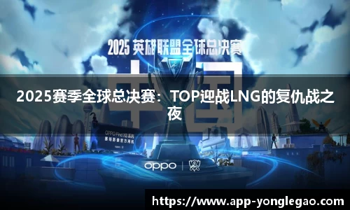 2025赛季全球总决赛:TOP迎战LNG的复仇战之夜