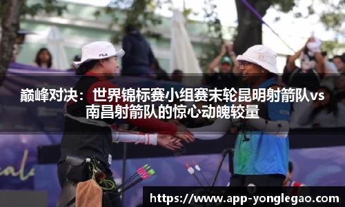 巅峰对决:世界锦标赛小组赛末轮昆明射箭队vs南昌射箭队的惊心动魄较量