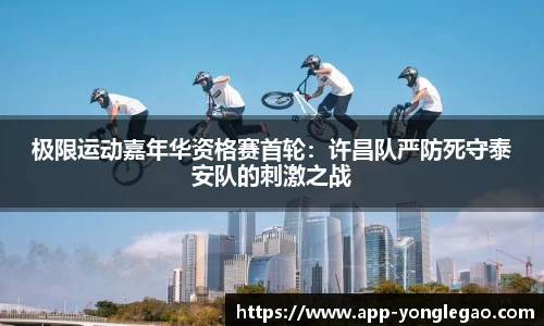 极限运动嘉年华资格赛首轮:许昌队严防死守泰安队的刺激之战