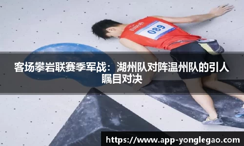 客场攀岩联赛季军战:湖州队对阵温州队的引人瞩目对决