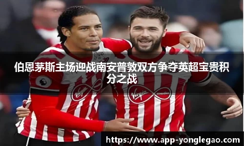 伯恩茅斯主场迎战南安普敦双方争夺英超宝贵积分之战